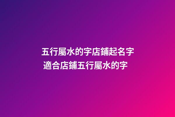 五行屬水的字店鋪起名字 適合店鋪五行屬水的字-第1張-店鋪起名-玄機派